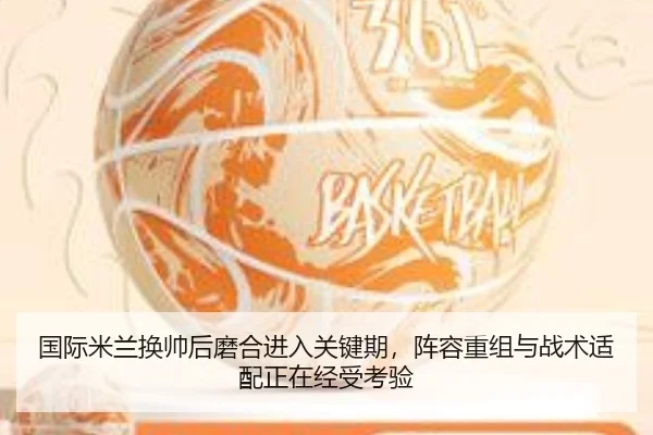 国际米兰换帅后磨合进入关键期，阵容重组与战术适配正在经受考验